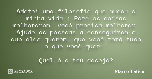 Adotei uma filosofia que mudou a minha vida : Para as coisas melhorarem, você precisa melhorar. Ajude as pessoas à conseguirem o que elas querem, que você terá ... Frase de Marco Lafico.