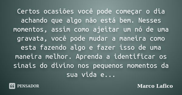 Certos ocasiões você pode começar o dia achando que algo não está bem. Nesses momentos, assim como ajeitar um nó de uma gravata, você pode mudar a maneira como ... Frase de Marco Lafico.