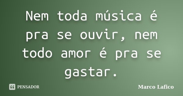 Nem toda música é pra se ouvir, nem todo amor é pra se gastar.... Frase de Marco Lafico.