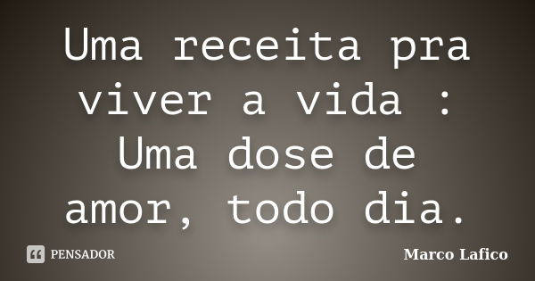 Uma receita pra viver a vida : Uma dose de amor, todo dia.... Frase de Marco Lafico.