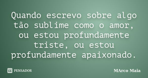 Quando escrevo sobre algo tão sublime como o amor, ou estou profundamente triste, ou estou profundamente apaixonado.... Frase de Marco Maia.