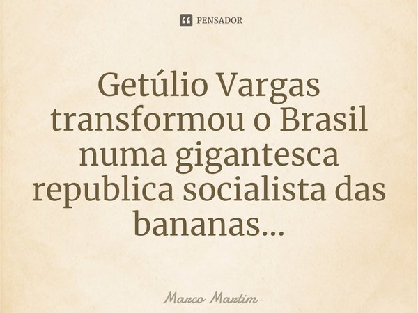⁠Getúlio Vargas transformou o Brasil numa gigantesca republica socialista das bananas...... Frase de Marco Martim.