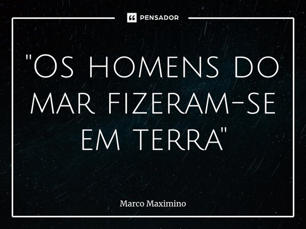⁠"Os homens do mar fizeram-se em terra"... Frase de Marco Maximino.