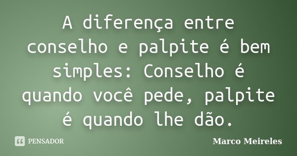 A diferença entre conselho e palpite é bem simples: Conselho é quando você pede, palpite é quando lhe dão.... Frase de Marco Meireles.