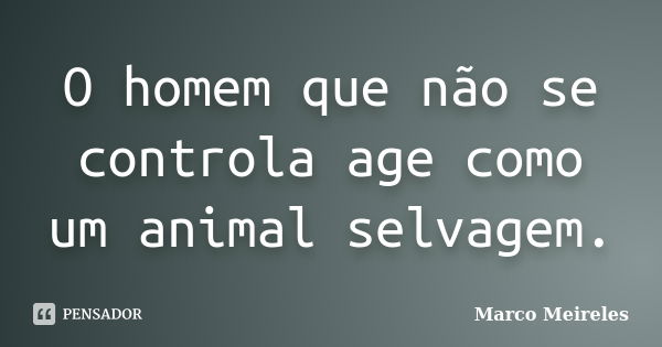 O homem que não se controla age como um animal selvagem.... Frase de Marco Meireles.