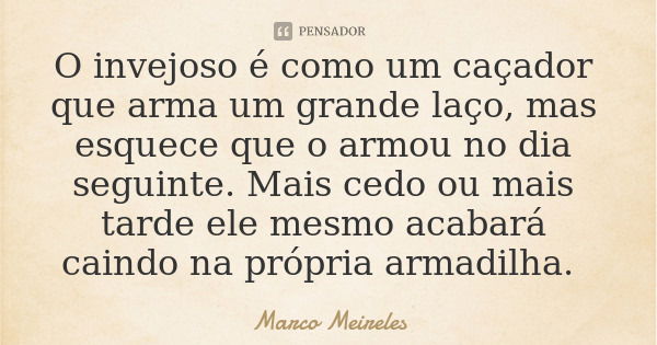 O invejoso é como um caçador que arma um grande laço, mas esquece que o armou no dia seguinte. Mais cedo ou mais tarde ele mesmo acabará caindo na própria armad... Frase de Marco Meireles.