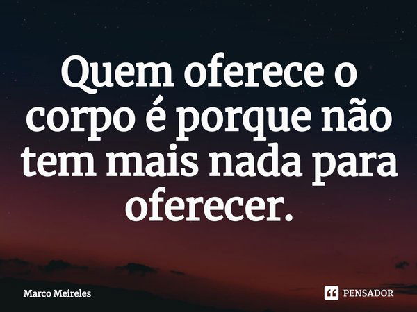 Quem oferece o corpo é porque não tem mais nada para oferecer.⁠... Frase de Marco Meireles.