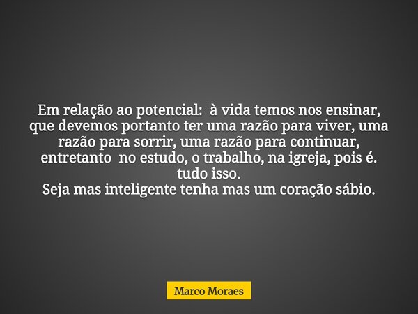 Em relação ao potencial:à vida temos nos ensinar, que devemos portanto ter uma razão para viver, uma razão para sorrir, uma razão para continuar, entretanto no ... Frase de Marco Moraes.