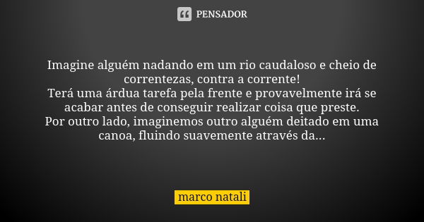 Imagine alguém nadando em um rio caudaloso e cheio de correntezas, contra a corrente! Terá uma árdua tarefa pela frente e provavelmente irá se acabar antes de c... Frase de Marco Natali.