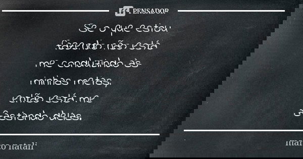 Se o que estou fazendo não está me conduzindo às minhas metas, então está me afastando delas.... Frase de Marco Natali.