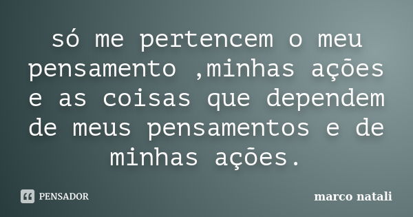 só me pertencem o meu pensamento ,minhas ações e as coisas que dependem de meus pensamentos e de minhas ações.... Frase de marco natali.