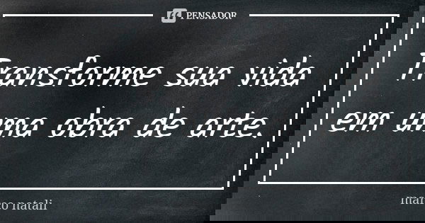 Transforme sua vida em uma obra de arte.... Frase de Marco Natali.