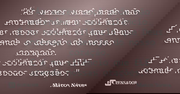 "Ás vezes você pode não entender o meu silêncio. É no nosso silêncio que Deus entende o desejo do nosso coração. E é no silêncio que ELE atende nossas oraç... Frase de Marco Neves.