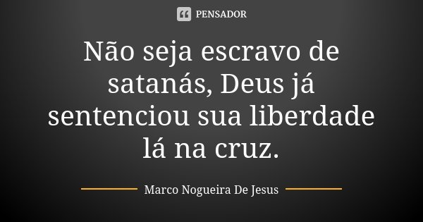 Não seja escravo de satanás, Deus já sentenciou sua liberdade lá na cruz.... Frase de Marco Nogueira De Jesus.
