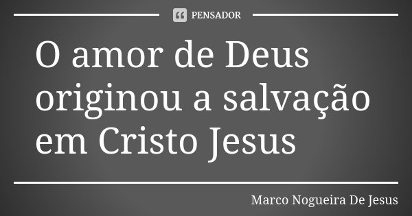 O amor de Deus originou a salvação em Cristo Jesus... Frase de Marco Nogueira De Jesus.