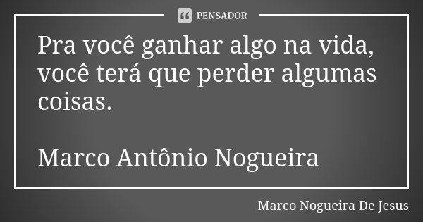 Pra você ganhar algo na vida, você terá que perder algumas coisas. Marco Antônio Nogueira... Frase de Marco Nogueira De Jesus.