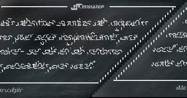Não destrua sonhos de ninguém mesmo que seja insignificante pra você lembre- se da lei do retorno volta em pesadelo pra você.... Frase de Marco o.feijo.