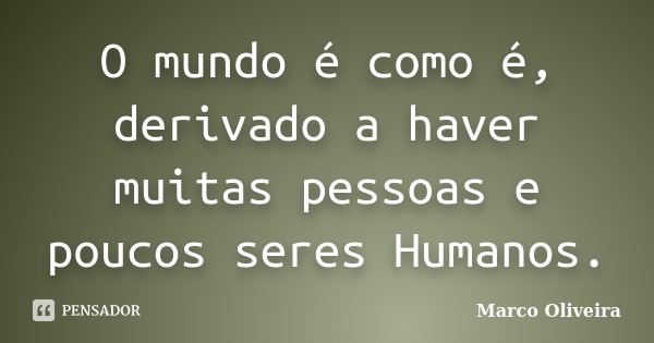 O mundo é como é, derivado a haver muitas pessoas e poucos seres Humanos.... Frase de Marco Oliveira.