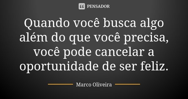 Quando você busca algo além do que você precisa, você pode cancelar a oportunidade de ser feliz.... Frase de Marco Oliveira.