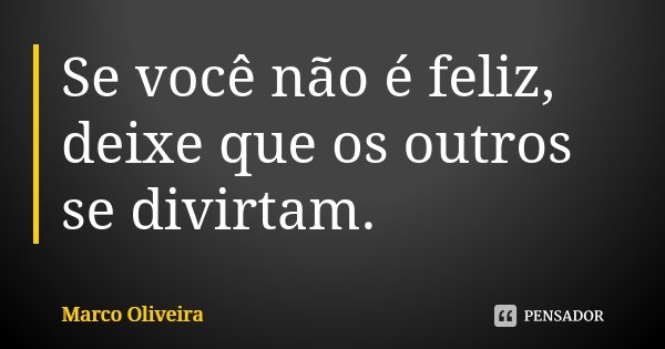 Se você não é feliz, deixe que os outros se divirtam.... Frase de Marco Oliveira.