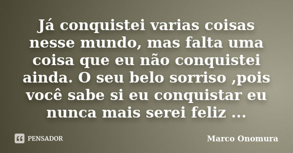 Já conquistei varias coisas nesse mundo, mas falta uma coisa que eu não conquistei ainda. O seu belo sorriso ,pois você sabe si eu conquistar eu nunca mais sere... Frase de Marco Onomura.