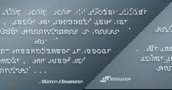 Sim, sim, sim !! Estou ilido , pois eu percebi que na solidão encontramos o nosso ' eu ' . No amor encontramos a nossa alma gemia , em você mi encontrei ...... Frase de Marco Onomura.