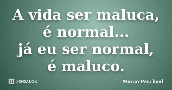 A vida ser maluca, é normal... já eu ser normal, é maluco.... Frase de Marco Paschoal.