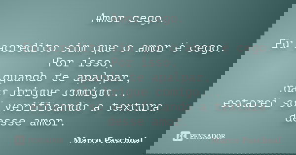 Amor cego. Eu acredito sim que o amor é cego. Por isso, quando te apalpar, não brigue comigo... estarei só verificando a textura desse amor.... Frase de Marco Paschoal.