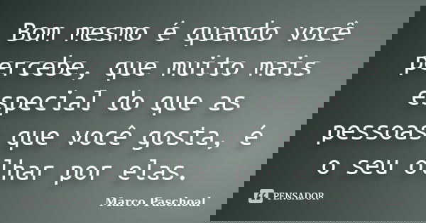 Bom mesmo é quando você percebe, que muito mais especial do que as pessoas que você gosta, é o seu olhar por elas.... Frase de Marco Paschoal.