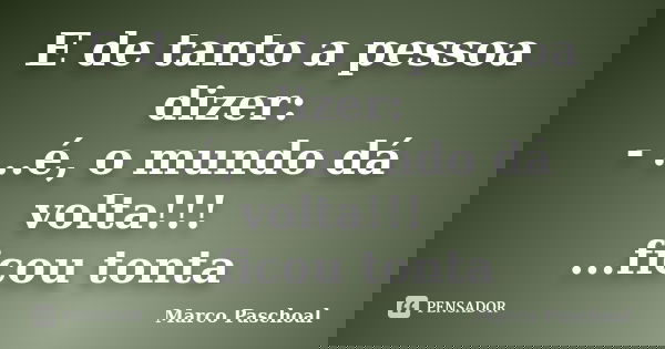 E de tanto a pessoa dizer: - ...é, o mundo dá volta!!! ...ficou tonta... Frase de Marco Paschoal.