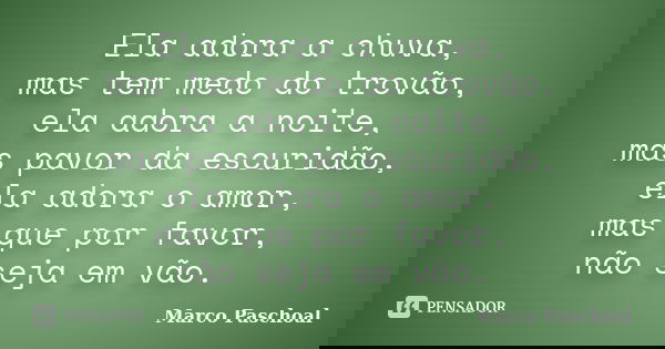 Ela adora a chuva, mas tem medo do trovão, ela adora a noite, mas pavor da escuridão, ela adora o amor, mas que por favor, não seja em vão.... Frase de Marco Paschoal.