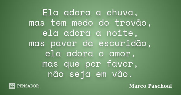 Ela adora a chuva, mas tem medo do trovão, ela adora a noite, mas pavor da escuridão, ela adora o amor, mas que por favor, não seja em vão.... Frase de Marco Paschoal.