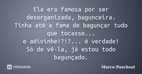 Ela era famosa por ser desorganizada, bagunceira. Tinha até a fama de bagunçar tudo que tocasse... e adivinhe!?!?... é verdade! Só de vê-la, já estou todo bagun... Frase de Marco Paschoal.