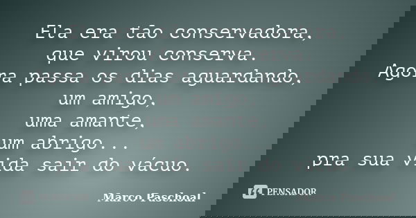 Ela era tão conservadora, que virou conserva. Agora passa os dias aguardando, um amigo, uma amante, um abrigo... pra sua vida sair do vácuo.... Frase de Marco Paschoal.