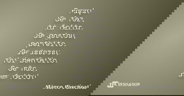 Faça! Se fez, tá feito. Se gostou, perfeito. Se adorou, foi benfeito. Se não, bem feito!... Frase de Marco Paschoal.