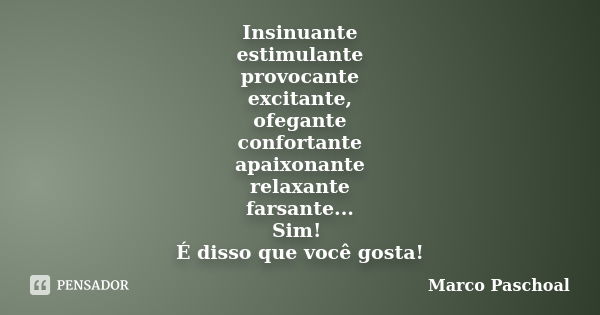 Insinuante estimulante provocante excitante, ofegante confortante apaixonante relaxante farsante... Sim! É disso que você gosta!... Frase de Marco Paschoal.