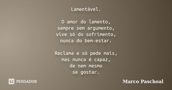 Lamentável. O amor do lamento, sempre sem argumento, vive só do sofrimento, nunca do bem-estar. Reclama e só pede mais, mas nunca é capaz, de nem mesmo se gosta... Frase de Marco Paschoal.