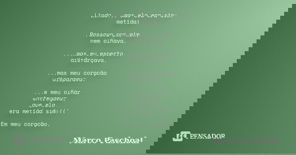 Linda... mas ela era sim; metida! Passava por mim, nem olhava. ...mas eu esperto, disfarçava. ...mas meu coração disparava. ...e meu olhar entregava, que ela, e... Frase de Marco Paschoal.