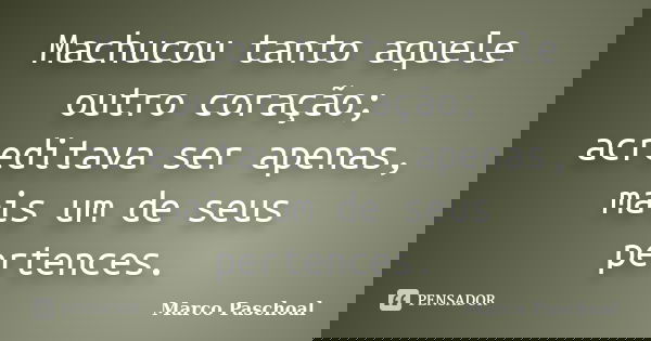 Machucou tanto aquele outro coração; acreditava ser apenas, mais um de seus pertences.... Frase de Marco Paschoal.
