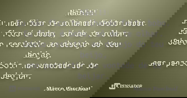 Não!!! Eu não fico te olhando feito bobo. Eu fico é bobo, só de te olhar. Odeio resistir ao desejo do teu beijo, amo persistir na vontade de te beijar.... Frase de Marco Paschoal.
