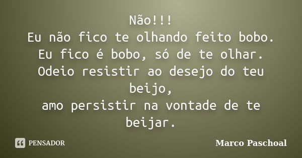 Não!!! Eu não fico te olhando feito bobo. Eu fico é bobo, só de te olhar. Odeio resistir ao desejo do teu beijo, amo persistir na vontade de te beijar.... Frase de Marco Paschoal.