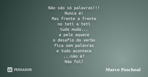 Não são só palavras!!! Nunca é! Mas frente a frente no teti a teti tudo muda... a pele aquece o desafio do verbo fica sem palavras e tudo acontece ...não é? Não... Frase de Marco Paschoal.