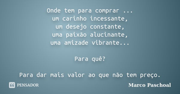 Onde tem para comprar ... um carinho incessante, um desejo constante, uma paixão alucinante, uma amizade vibrante... Para quê? Para dar mais valor ao que não te... Frase de Marco Paschoal.