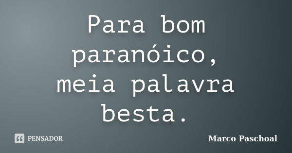 Para bom paranóico, meia palavra besta.... Frase de Marco Paschoal.