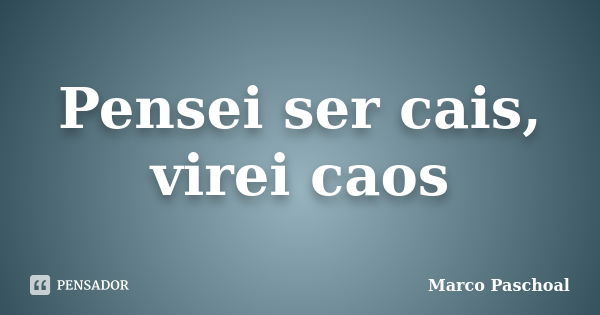 Pensei ser cais, virei caos... Frase de Marco Paschoal.