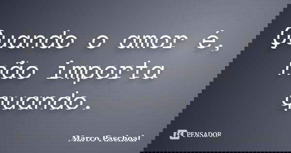 Quando o amor é, não importa quando.... Frase de Marco Paschoal.