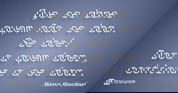 Que se dane quem não se doa. Se doe! Doa a quem doer, continue a se doar.... Frase de Marco Paschoal.