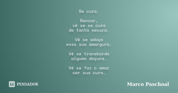 Se cura. Rancor, vê se se cura de tanta secura. Vê se adoça essa sua amargura. Vê se transborda alguma doçura. Vê se faz o amar ser sua cura.... Frase de Marco Paschoal.