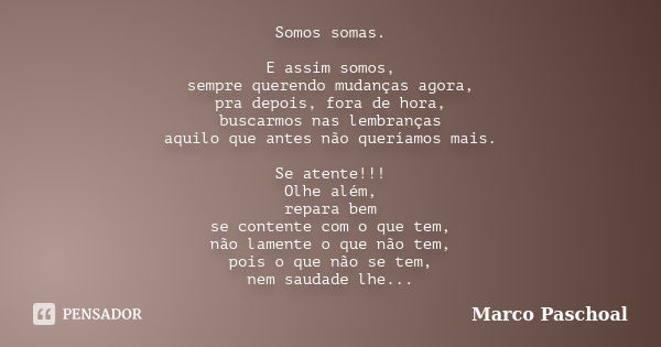 Somos somas. E assim somos, sempre querendo mudanças agora, pra depois, fora de hora, buscarmos nas lembranças aquilo que antes não queríamos mais. Se atente!!!... Frase de Marco Paschoal.