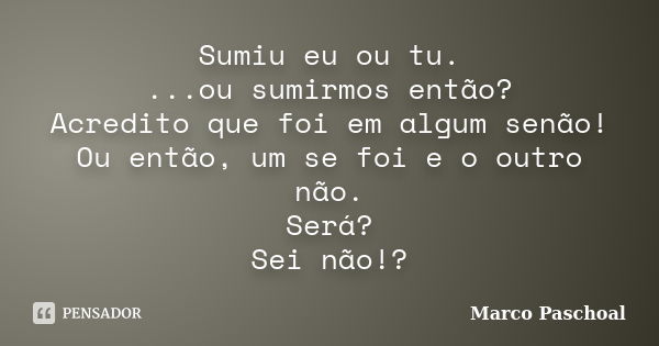 Sumiu eu ou tu. ...ou sumirmos então? Acredito que foi em algum senão! Ou então, um se foi e o outro não. Será? Sei não!?... Frase de Marco Paschoal.